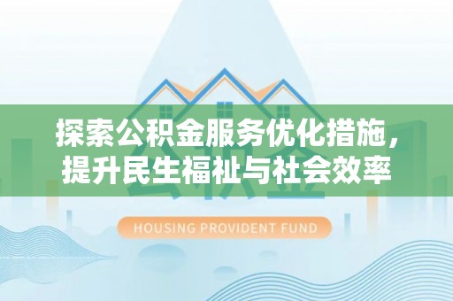 湖南探索公积金服务优化措施，提升民生福祉与社会效率