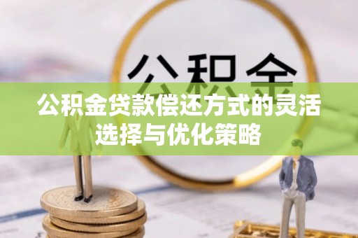 湖南公积金贷款偿还方式的灵活选择与优化策略