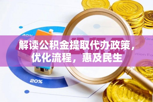 湖南解读公积金提取代办政策，优化流程，惠及民生