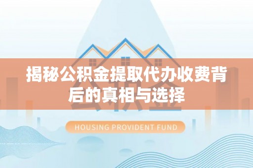 湖南揭秘公积金提取代办收费背后的真相与选择