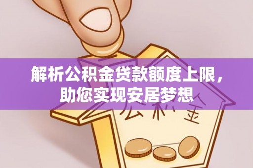 湖南解析公积金贷款额度上限，助您实现安居梦想