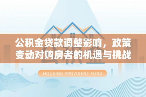湖南公积金贷款调整影响，政策变动对购房者的机遇与挑战