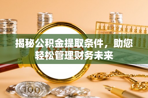 湖南揭秘公积金提取条件，助您轻松管理财务未来