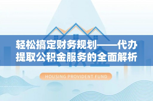 湖南轻松搞定财务规划——代办提取公积金服务的全面解析