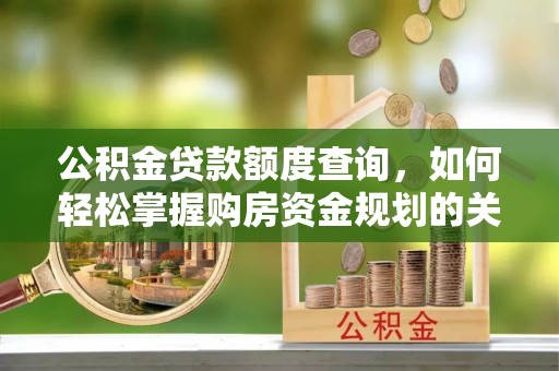湖南公积金贷款额度查询，如何轻松掌握购房资金规划的关键