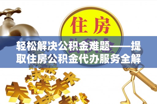 湖南轻松解决公积金难题——提取住房公积金代办服务全解析
