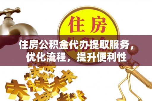 湖南住房公积金代办提取服务，优化流程，提升便利性