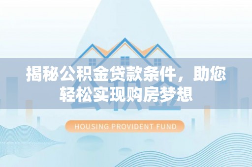 湖南揭秘公积金贷款条件，助您轻松实现购房梦想
