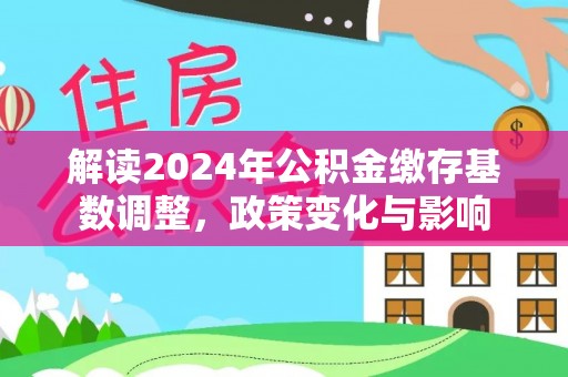 湖南解读2024年公积金缴存基数调整，政策变化与影响