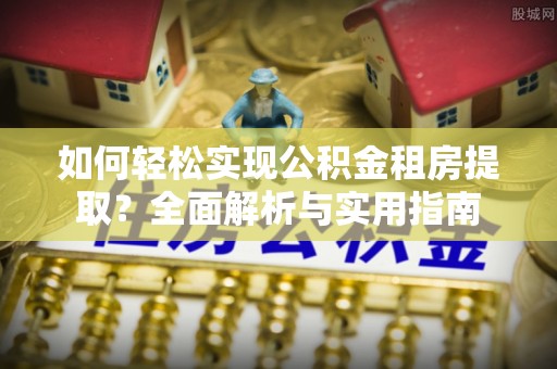 湖南如何轻松实现公积金租房提取？全面解析与实用指南