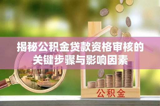 湖南揭秘公积金贷款资格审核的关键步骤与影响因素