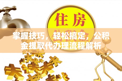 湖南掌握技巧，轻松搞定，公积金提取代办理流程解析