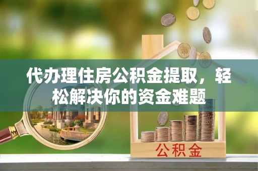 湖南代办理住房公积金提取，轻松解决你的资金难题