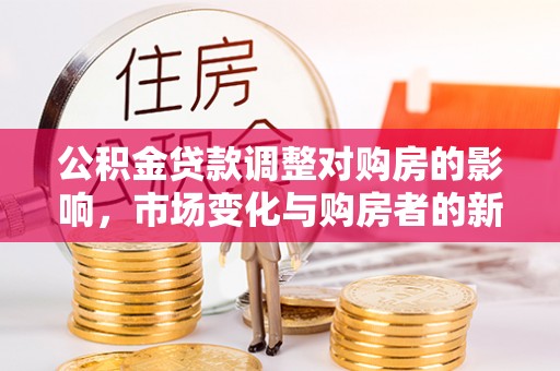 湖南公积金贷款调整对购房的影响，市场变化与购房者的新选择