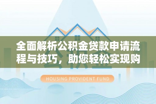 湖南全面解析公积金贷款申请流程与技巧，助您轻松实现购房梦想