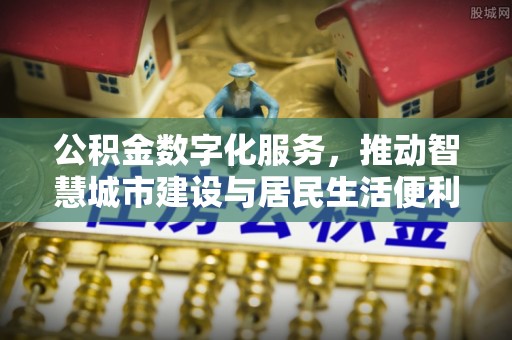 湖南公积金数字化服务，推动智慧城市建设与居民生活便利化