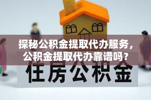 湖南探秘公积金提取代办服务，公积金提取代办靠谱吗？