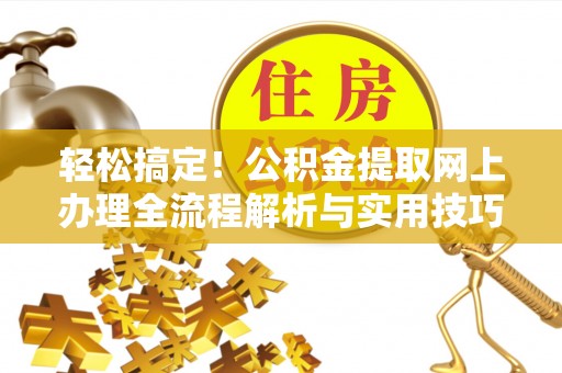 湖南轻松搞定！公积金提取网上办理全流程解析与实用技巧