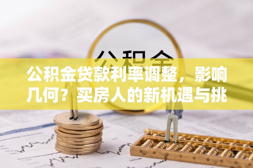 湖南公积金贷款利率调整，影响几何？买房人的新机遇与挑战