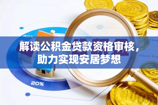 湖南解读公积金贷款资格审核，助力实现安居梦想
