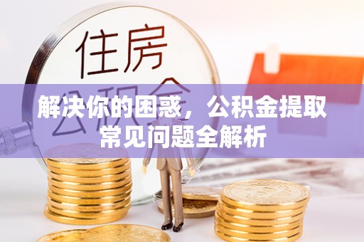 湖南解决你的困惑，公积金提取常见问题全解析