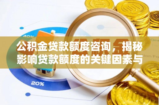 湖南公积金贷款额度咨询，揭秘影响贷款额度的关键因素与实用攻略