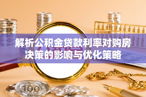 湖南解析公积金贷款利率对购房决策的影响与优化策略
