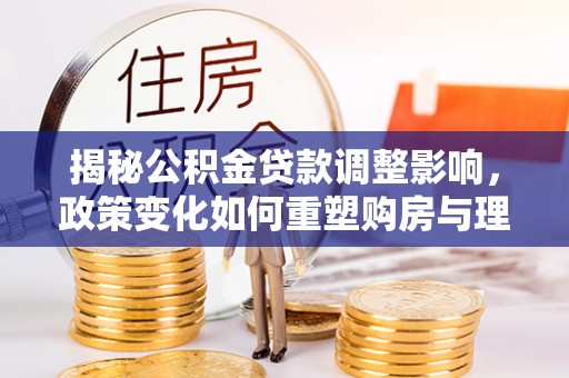 湖南揭秘公积金贷款调整影响，政策变化如何重塑购房与理财规划