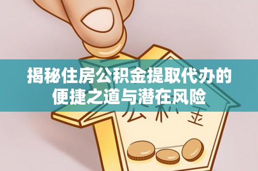 湖南揭秘住房公积金提取代办的便捷之道与潜在风险