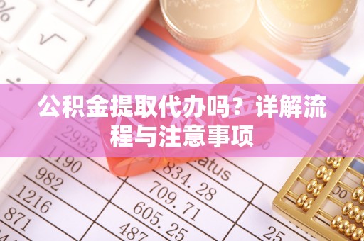 湖南公积金提取代办吗？详解流程与注意事项