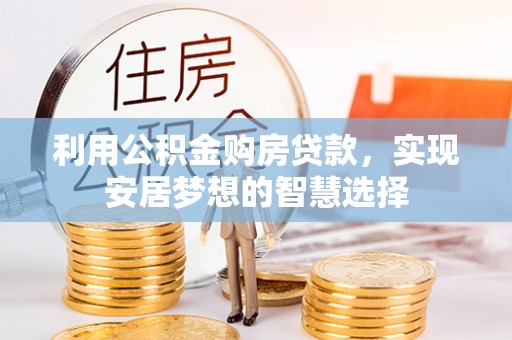 湖南利用公积金购房贷款，实现安居梦想的智慧选择