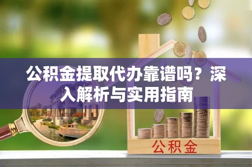 湖南公积金提取代办靠谱吗？深入解析与实用指南