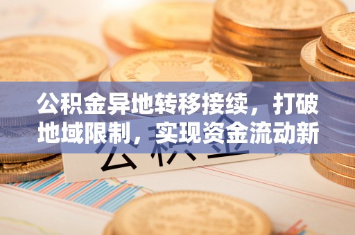 湖南公积金异地转移接续，打破地域限制，实现资金流动新纪元