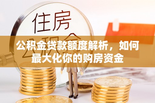湖南公积金贷款额度解析，如何最大化你的购房资金