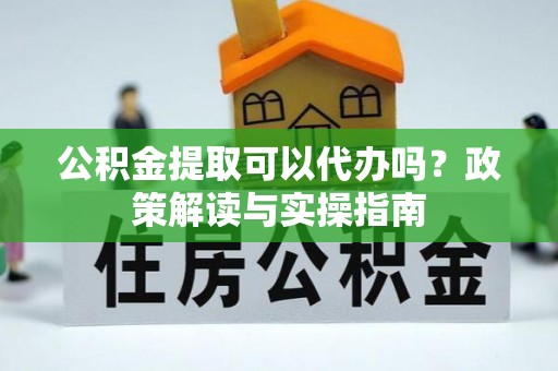 湖南公积金提取可以代办吗？政策解读与实操指南