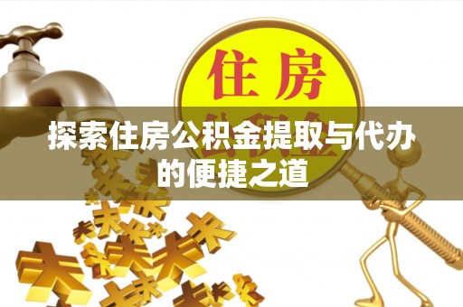湖南探索住房公积金提取与代办的便捷之道