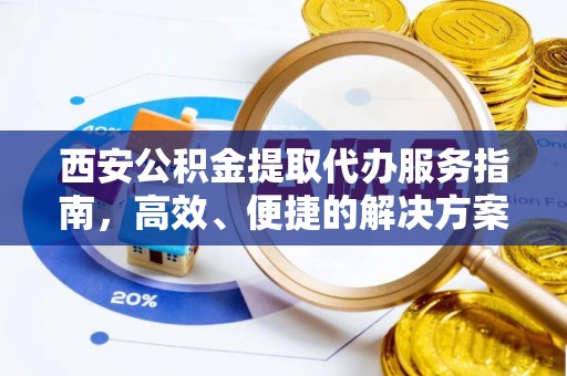 湖南西安公积金提取代办服务指南，高效、便捷的解决方案