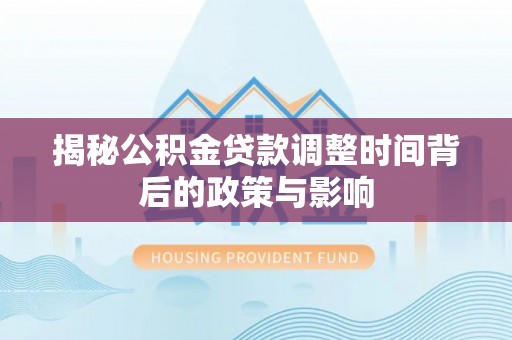 湖南揭秘公积金贷款调整时间背后的政策与影响