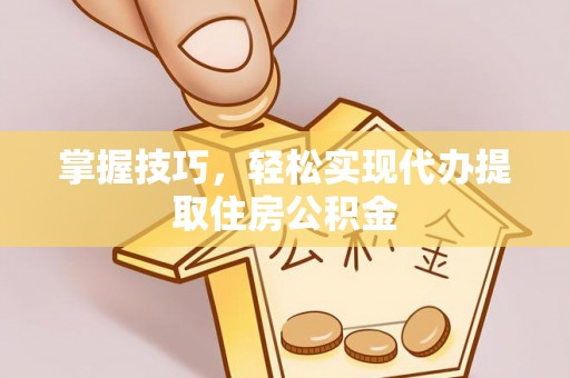 湖南掌握技巧，轻松实现代办提取住房公积金