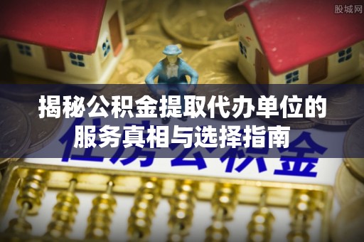 湖南揭秘公积金提取代办单位的服务真相与选择指南