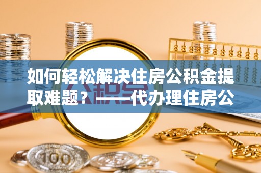 湖南如何轻松解决住房公积金提取难题？——代办理住房公积金提取服务解析