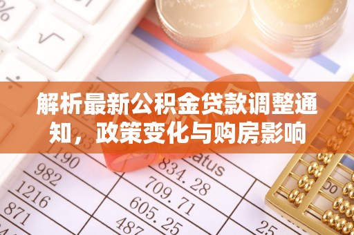 湖南解析最新公积金贷款调整通知，政策变化与购房影响