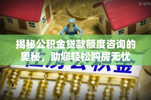 湖南揭秘公积金贷款额度咨询的奥秘，助您轻松购房无忧