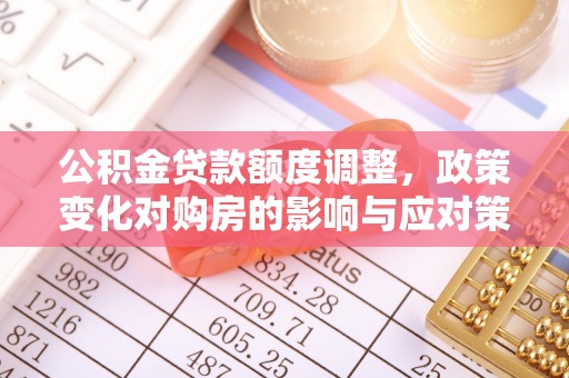 湖南公积金贷款额度调整，政策变化对购房的影响与应对策略