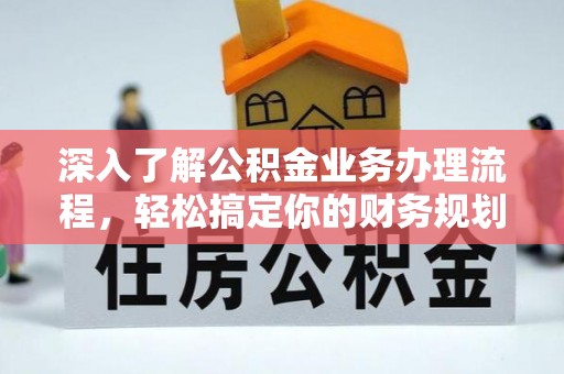 湖南深入了解公积金业务办理流程，轻松搞定你的财务规划