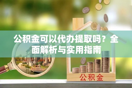 湖南公积金可以代办提取吗？全面解析与实用指南