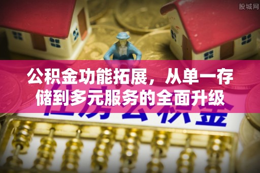 湖南公积金功能拓展，从单一存储到多元服务的全面升级