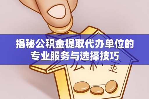 湖南揭秘公积金提取代办单位的专业服务与选择技巧