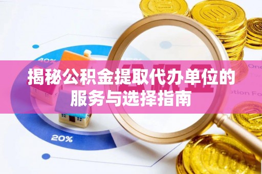 湖南揭秘公积金提取代办单位的服务与选择指南
