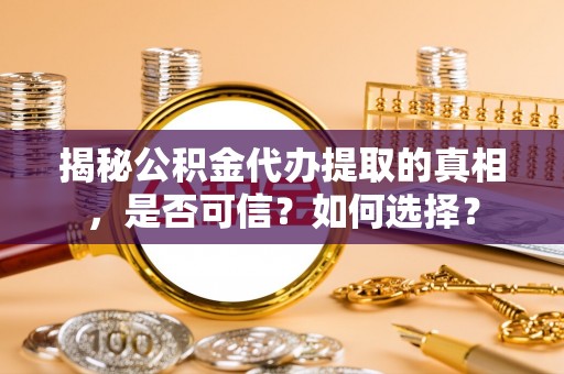 湖南揭秘公积金代办提取的真相，是否可信？如何选择？